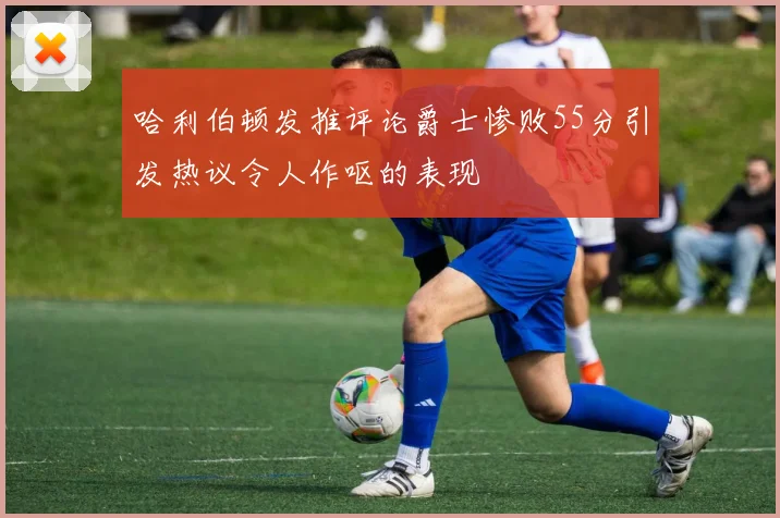 哈利伯顿发推评论爵士惨败55分引发热议令人作呕的表现