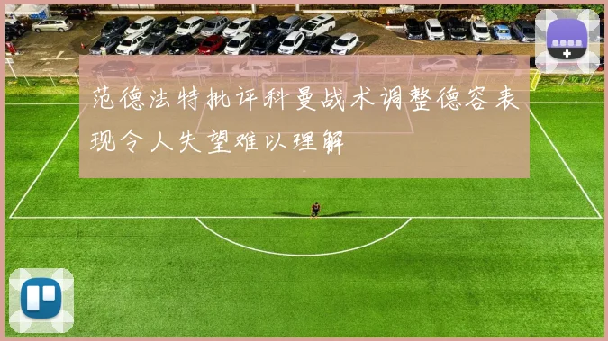 范德法特批评科曼战术调整德容表现令人失望难以理解