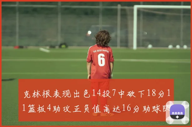 克林根表现出色14投7中砍下18分11篮板4助攻正负值高达16分助球队获胜