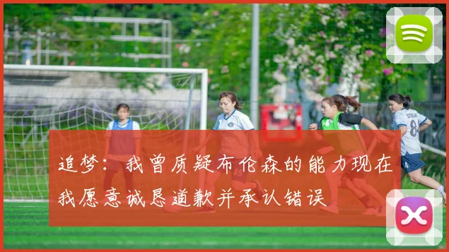 追梦：我曾质疑布伦森的能力现在我愿意诚恳道歉并承认错误