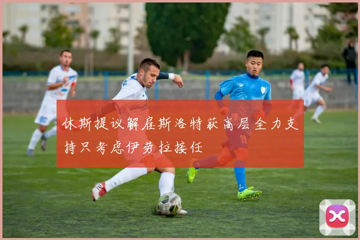 休斯提议解雇斯洛特获高层全力支持只考虑伊劳拉接任