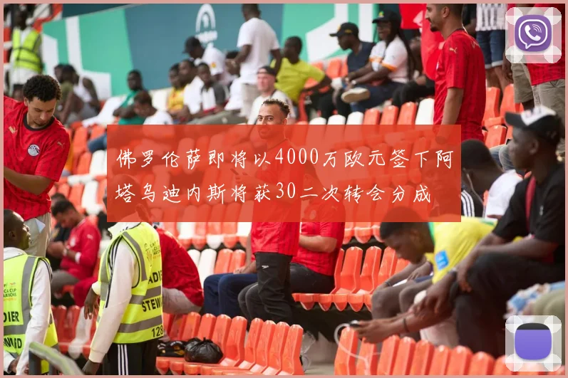 佛罗伦萨即将以4000万欧元签下阿塔乌迪内斯将获30二次转会分成