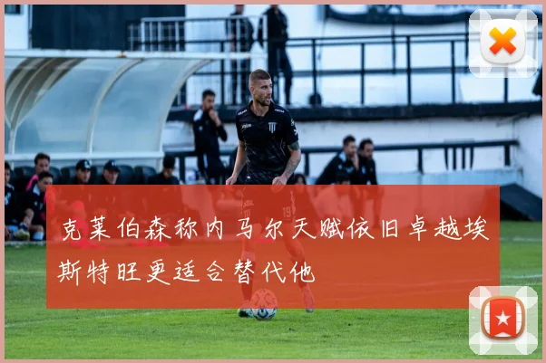 克莱伯森称内马尔天赋依旧卓越埃斯特旺更适合替代他
