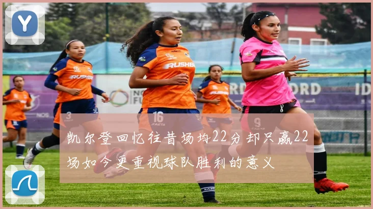 凯尔登回忆往昔场均22分却只赢22场如今更重视球队胜利的意义