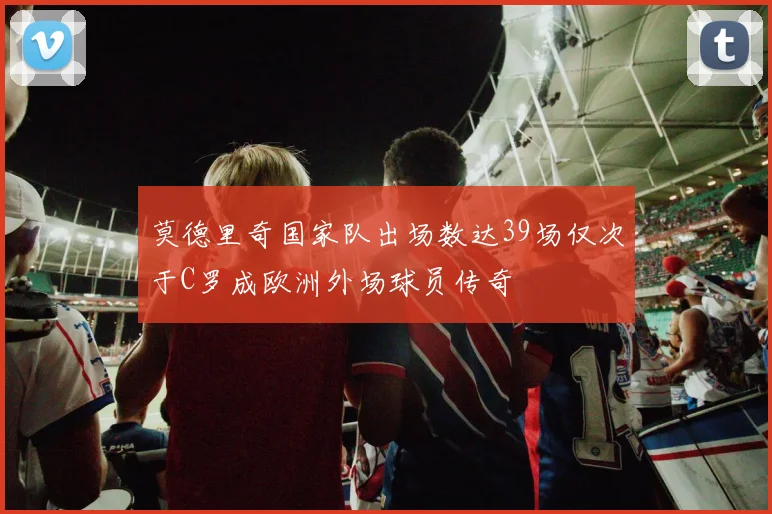 莫德里奇国家队出场数达39场仅次于C罗成欧洲外场球员传奇