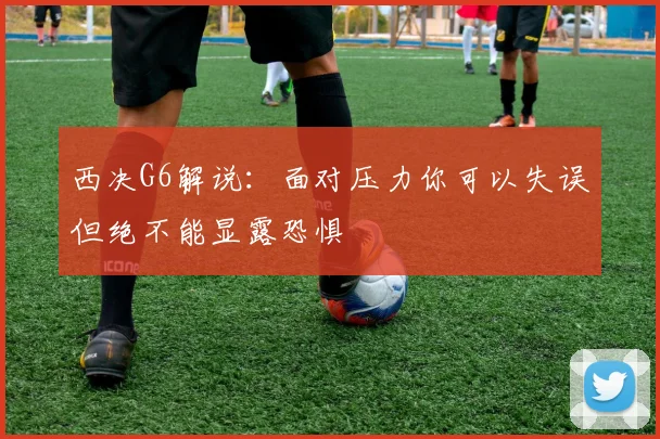 西决G6解说：面对压力你可以失误但绝不能显露恐惧