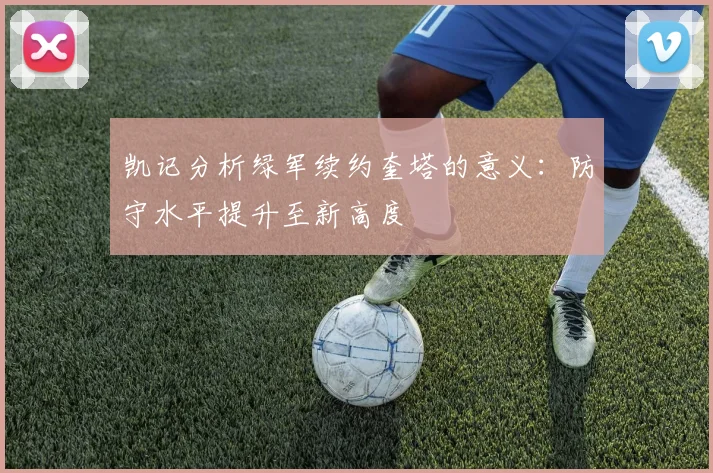凯记分析绿军续约奎塔的意义：防守水平提升至新高度