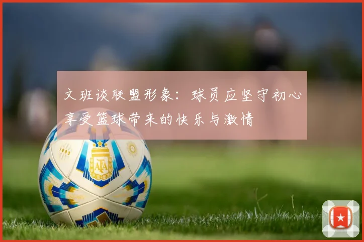 文班谈联盟形象：球员应坚守初心享受篮球带来的快乐与激情