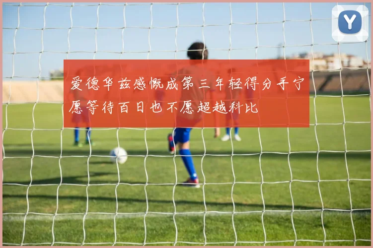 爱德华兹感慨成第三年轻得分手宁愿等待百日也不愿超越科比