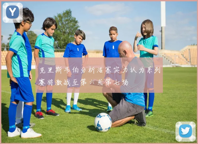 克里斯韦伯分析活塞实力认为系列赛将激战至第六或第七场