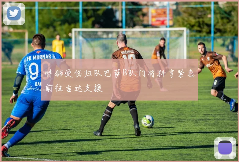 特狮受伤归队巴萨B队门将科亨紧急前往吉达支援