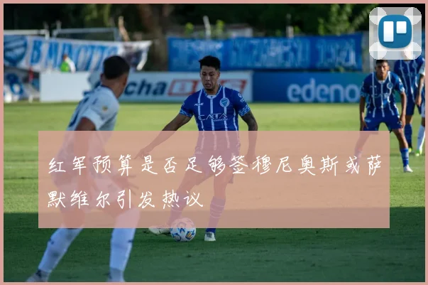 红军预算是否足够签穆尼奥斯或萨默维尔引发热议