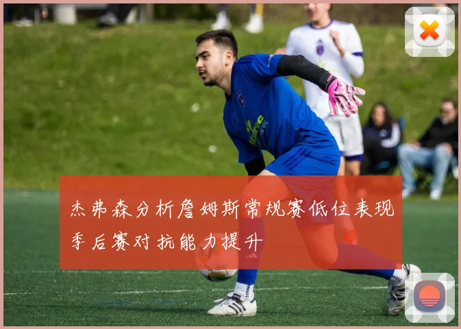 杰弗森分析詹姆斯常规赛低位表现季后赛对抗能力提升