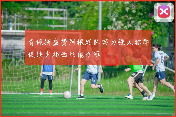 肯佩斯盛赞阿根廷队实力强大称即使缺少梅西也能夺冠