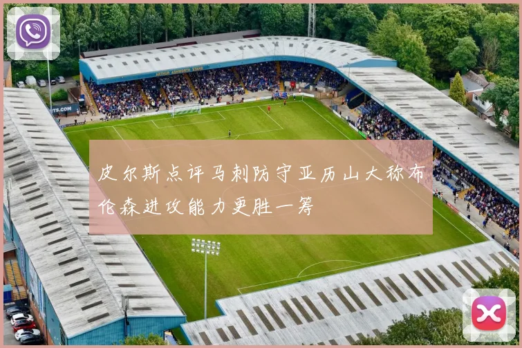 皮尔斯点评马刺防守亚历山大称布伦森进攻能力更胜一筹
