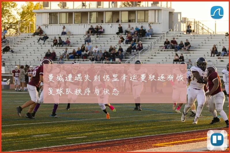 曼城遭遇失利仍显幸运曼联逐渐恢复球队秩序与状态