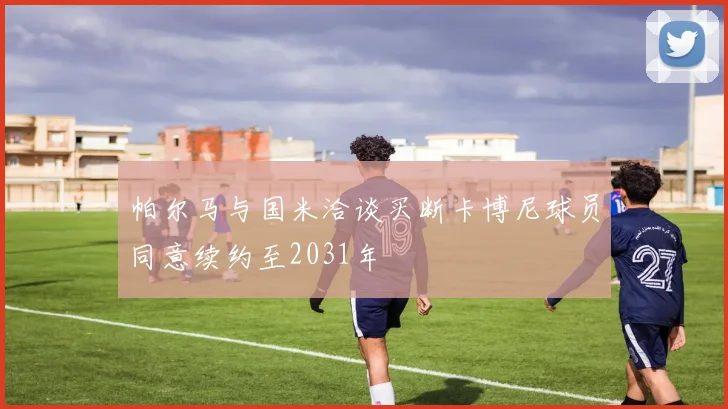 帕尔马与国米洽谈买断卡博尼球员同意续约至2031年