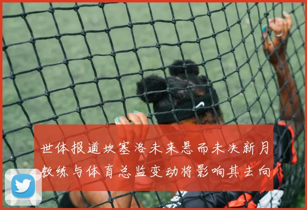 世体报道坎塞洛未来悬而未决新月教练与体育总监变动将影响其去向
