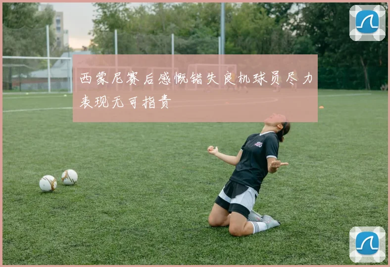 西蒙尼赛后感慨错失良机球员尽力表现无可指责