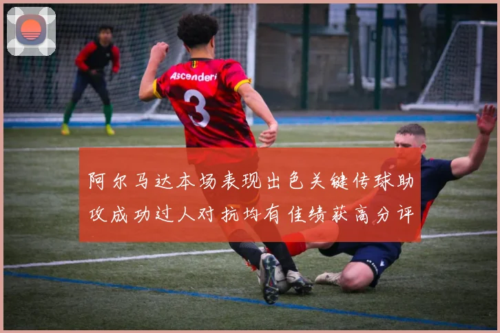 阿尔马达本场表现出色关键传球助攻成功过人对抗均有佳绩获高分评价