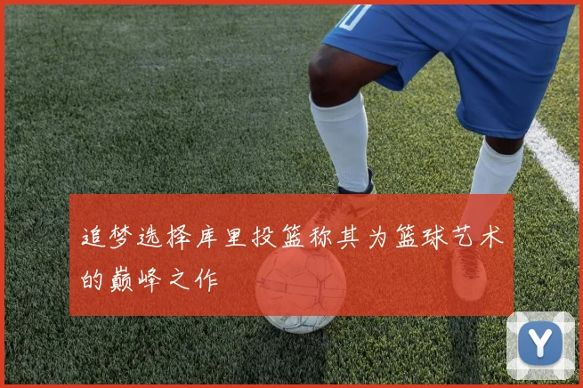 追梦选择库里投篮称其为篮球艺术的巅峰之作