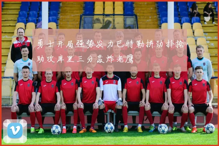 勇士开局强势发力巴特勒拼劲扑抢助攻库里三分轰炸老鹰