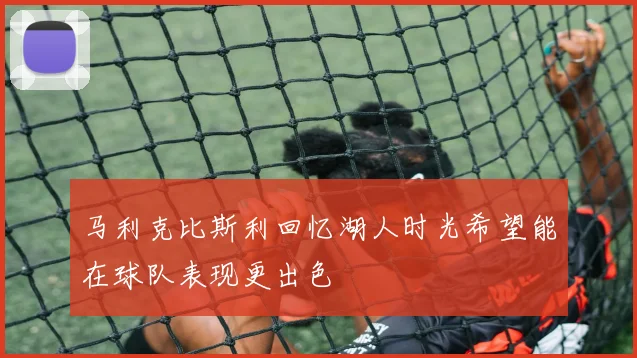 马利克比斯利回忆湖人时光希望能在球队表现更出色