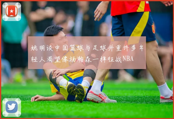 姚明谈中国篮球与足球并重许多年轻人渴望像杨瀚森一样征战NBA