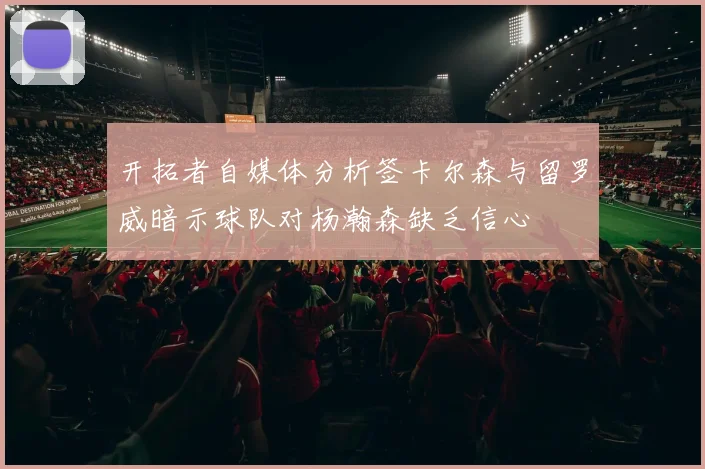 开拓者自媒体分析签卡尔森与留罗威暗示球队对杨瀚森缺乏信心