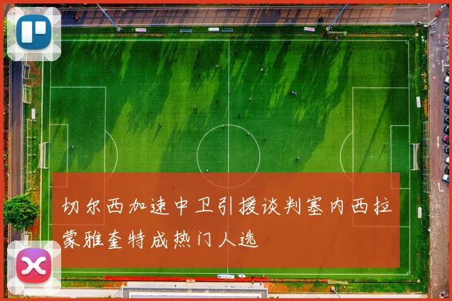 切尔西加速中卫引援谈判塞内西拉蒙雅奎特成热门人选