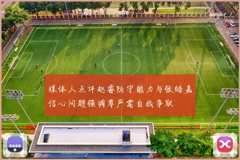 媒体人点评赵睿防守能力与张皓嘉信心问题强调尊严需自我争取
