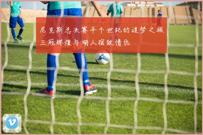尼克斯总决赛半个世纪的追梦之旅三冠辉煌与湖人宿敌情仇