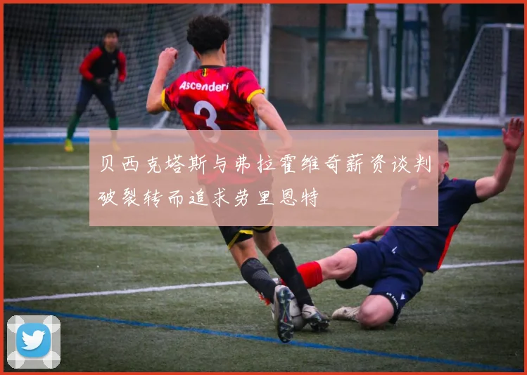 贝西克塔斯与弗拉霍维奇薪资谈判破裂转而追求劳里恩特