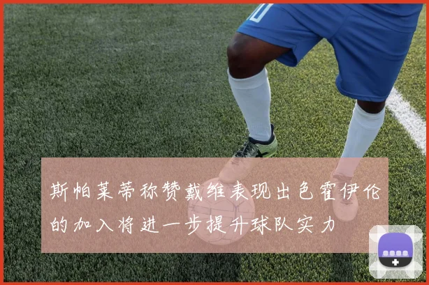 斯帕莱蒂称赞戴维表现出色霍伊伦的加入将进一步提升球队实力