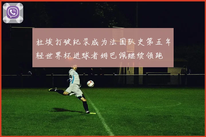 杜埃打破纪录成为法国队史第五年轻世界杯进球者姆巴佩继续领跑