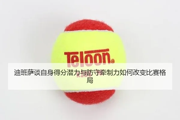迪班萨谈自身得分潜力与防守牵制力如何改变比赛格局